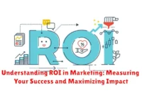 Understanding ROI in Marketing: Measuring Your Success and Maximizing Impact